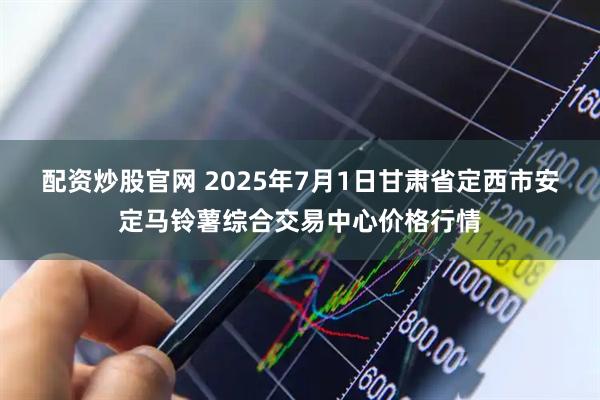 配资炒股官网 2025年7月1日甘肃省定西市安定马铃薯综合交易中心价格行情