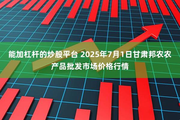 能加杠杆的炒股平台 2025年7月1日甘肃邦农农产品批发市场价格行情