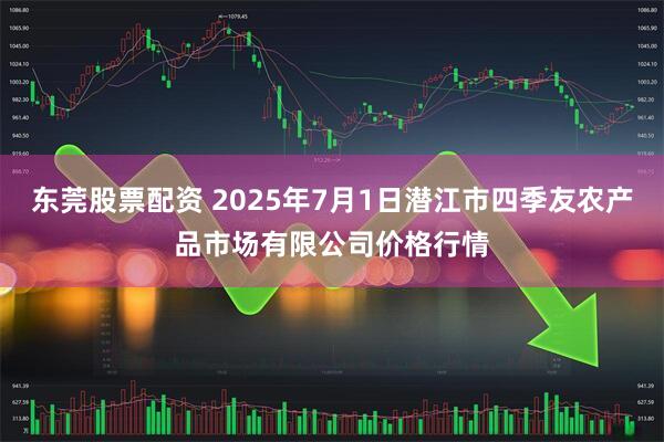 东莞股票配资 2025年7月1日潜江市四季友农产品市场有限公司价格行情