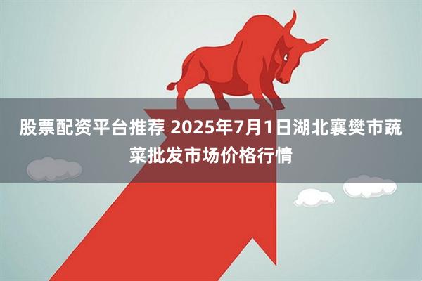 股票配资平台推荐 2025年7月1日湖北襄樊市蔬菜批发市场价格行情