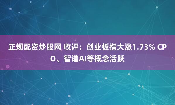 正规配资炒股网 收评：创业板指大涨1.73% CPO、智谱AI等概念活跃