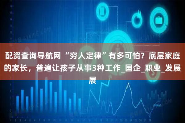 配资查询导航网 “穷人定律”有多可怕？底层家庭的家长，普遍让孩子从事3种工作_国企_职业_发展