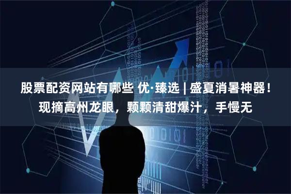 股票配资网站有哪些 优·臻选 | 盛夏消暑神器！现摘高州龙眼，颗颗清甜爆汁，手慢无