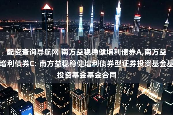 配资查询导航网 南方益稳稳健增利债券A,南方益稳稳健增利债券C: 南方益稳稳健增利债券型证券投资基金基金合同