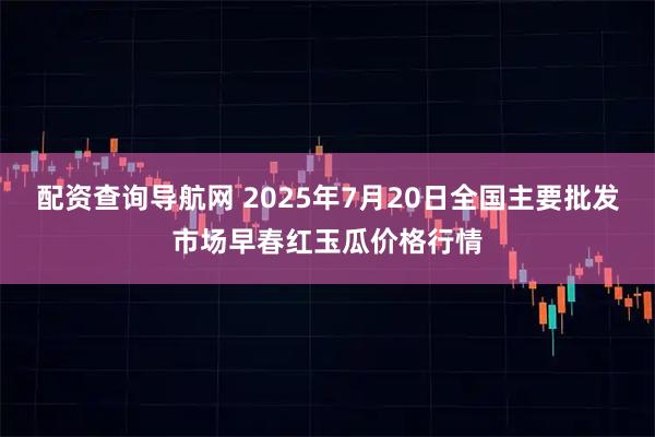 配资查询导航网 2025年7月20日全国主要批发市场早春红玉瓜价格行情
