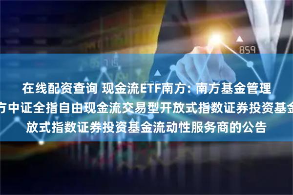 在线配资查询 现金流ETF南方: 南方基金管理股份有限公司关于南方中证全指自由现金流交易型开放式指数证券投资基金流动性服务商的公告