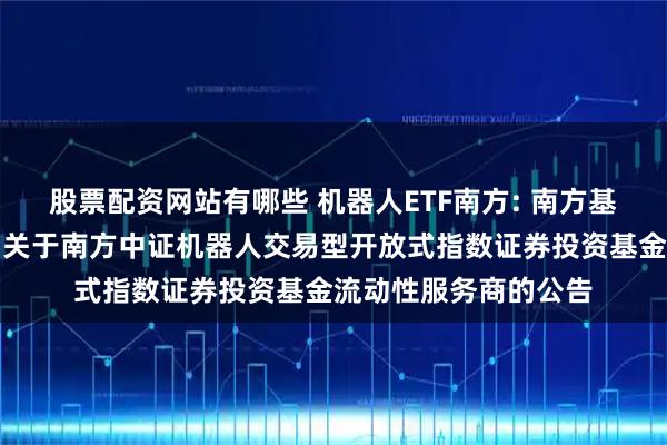 股票配资网站有哪些 机器人ETF南方: 南方基金管理股份有限公司关于南方中证机器人交易型开放式指数证券投资基金流动性服务商的公告