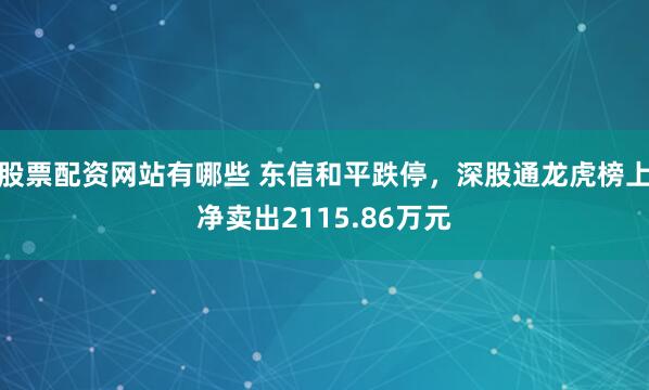 股票配资网站有哪些 东信和平跌停，深股通龙虎榜上净卖出2115.86万元
