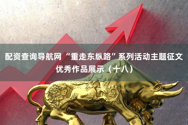 配资查询导航网 “重走东纵路”系列活动主题征文优秀作品展示（十八）