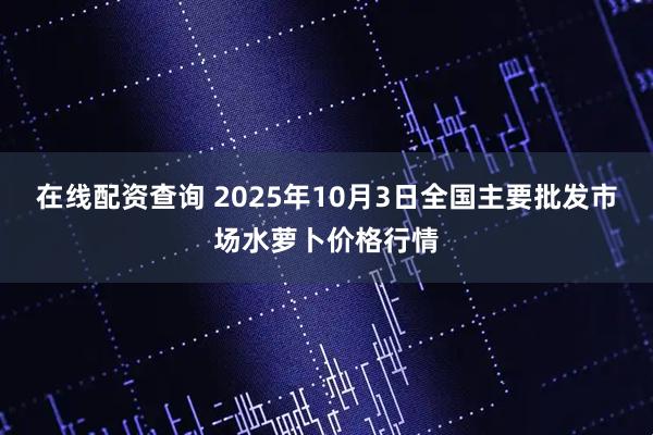 在线配资查询 2025年10月3日全国主要批发市场水萝卜价格行情