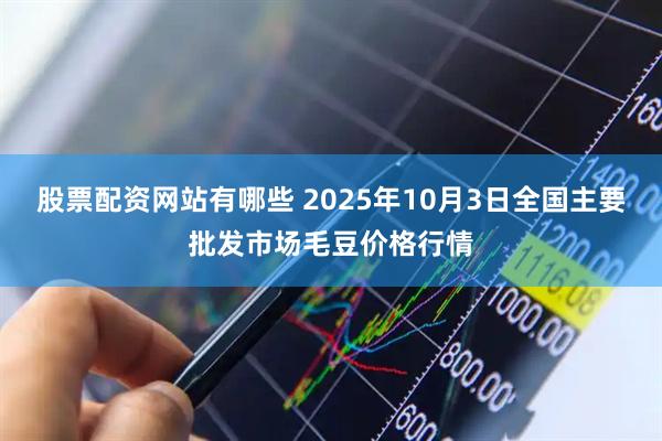 股票配资网站有哪些 2025年10月3日全国主要批发市场毛豆价格行情