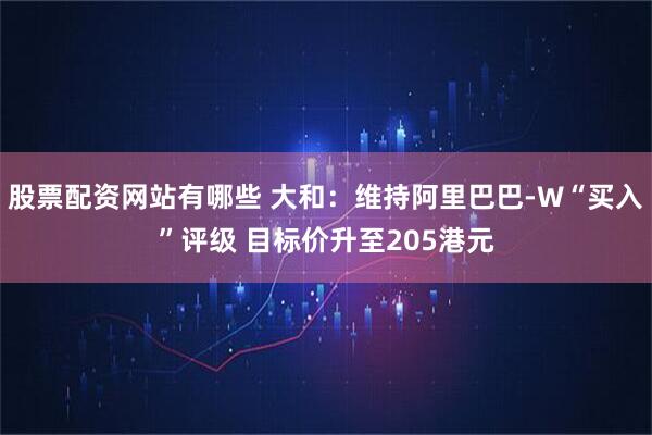 股票配资网站有哪些 大和：维持阿里巴巴-W“买入”评级 目标价升至205港元
