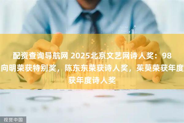 配资查询导航网 2025北京文艺网诗人奖：98岁诗人向明荣获特别奖，陈东东荣获诗人奖，茱萸荣获年度诗人奖