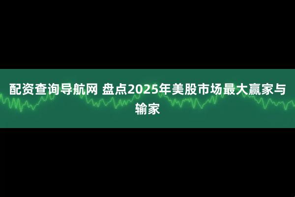 配资查询导航网 盘点2025年美股市场最大赢家与输家