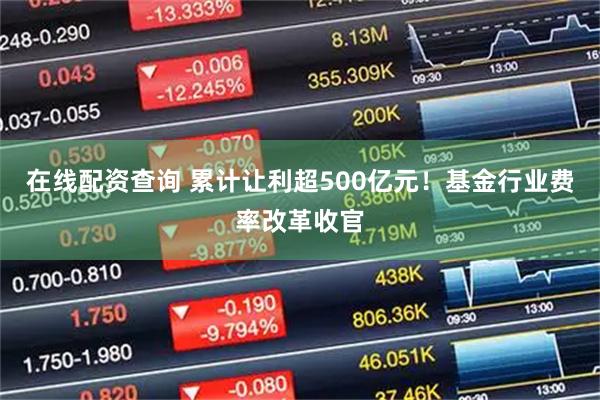 在线配资查询 累计让利超500亿元！基金行业费率改革收官